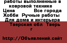 работы выполненные в ковровой технике › Цена ­ 3 000 - Все города Хобби. Ручные работы » Для дома и интерьера   . Тверская обл.,Тверь г.